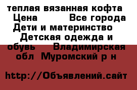 теплая вязанная кофта  › Цена ­ 300 - Все города Дети и материнство » Детская одежда и обувь   . Владимирская обл.,Муромский р-н